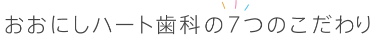 おおにしハート歯科の7つのこだわり