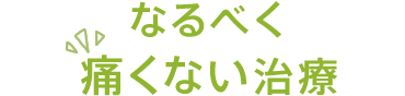 なるべく痛くない治療