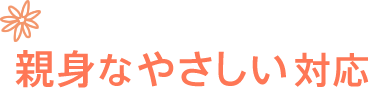 親身なやさしい対応